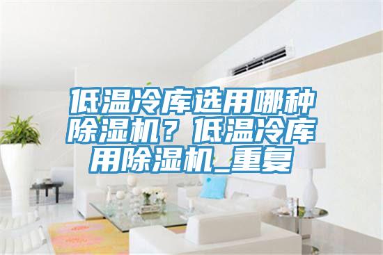 低溫冷庫選用哪種91看片软件大全？低溫冷庫用91看片软件大全_重複