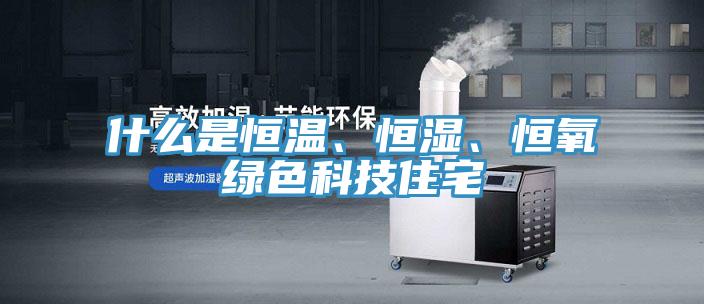 什麽是恒溫、恒濕、恒氧綠色科技住宅