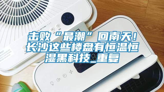 擊敗“最潮”回南天！長沙這些樓盤有恒溫恒濕黑科技_重複