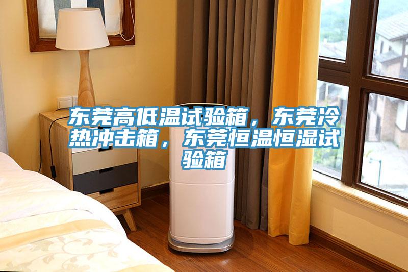 東莞高低溫試驗箱，東莞冷熱衝擊箱，東莞恒溫恒濕試驗箱