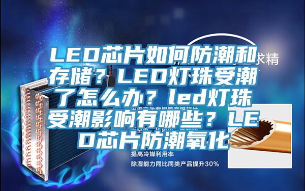 LED芯片如何防潮和存儲？LED燈珠受潮了怎麽辦？led燈珠受潮影響有哪些？LED芯片防潮氧化