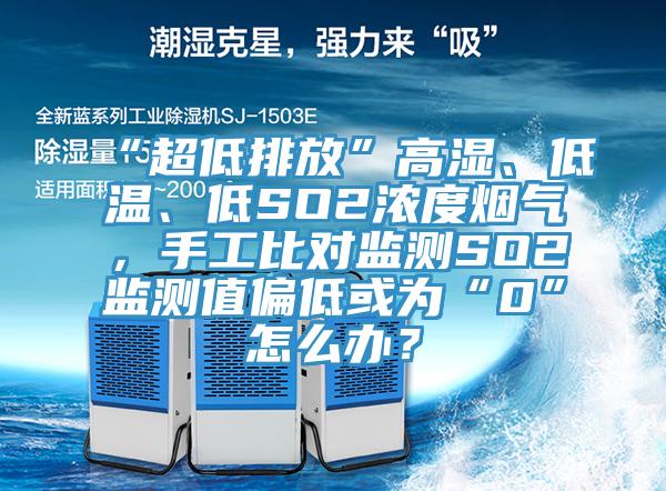 “超低排放”高濕、低溫、低SO2濃度煙氣，手工比對監測SO2監測值偏低或為“0”怎麽辦？