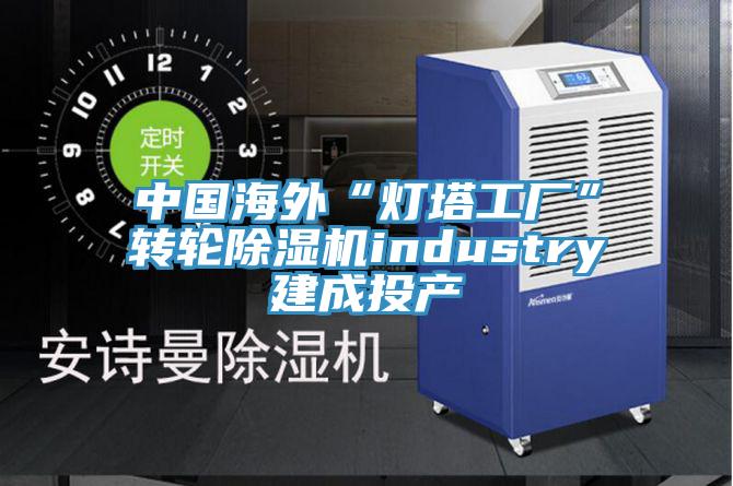 中國海外“燈塔工廠”轉輪91看片软件大全industry建成投產
