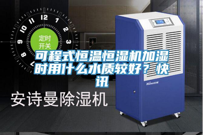 可程式恒溫恒濕機加濕時用什麽水質較好？快訊
