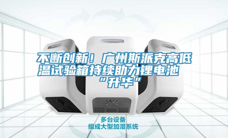 不斷創新！廣州斯派克高低溫試驗箱持續助力鋰電池“升華”