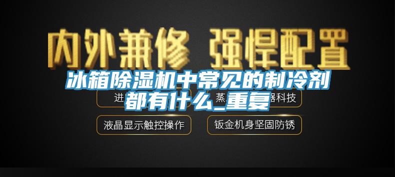 冰箱91看片软件大全中常見的製冷劑都有什麽_重複