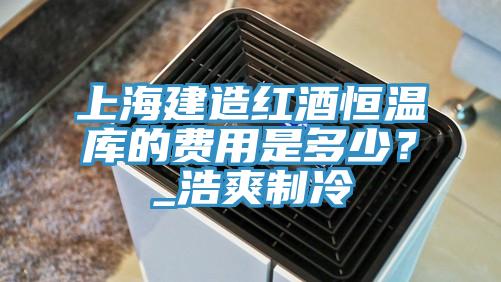 上海建造紅酒恒溫庫的費用是多少？_浩爽製冷