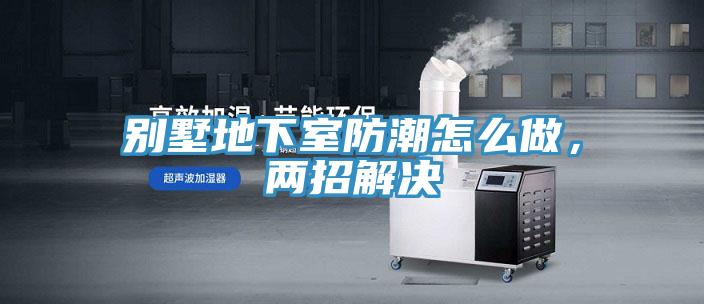 別墅地下室防潮怎麽做，兩招解決