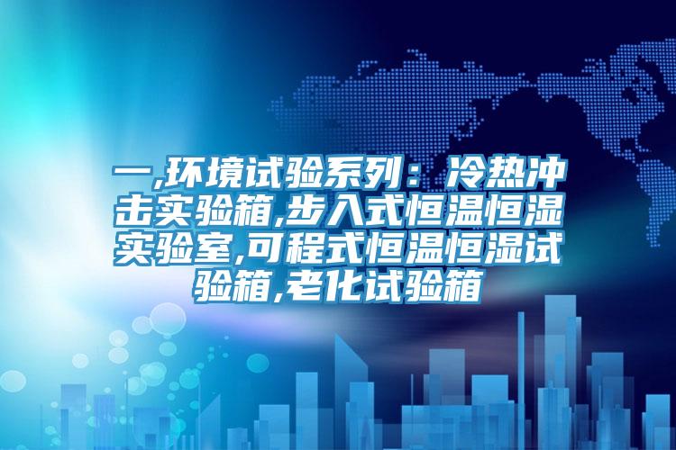 一,環境試驗係列：冷熱衝擊實驗箱,步入式恒溫恒濕實驗室,可程式恒溫恒濕試驗箱,老化試驗箱