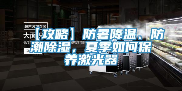 【攻略】防暑降溫、防潮除濕，夏季如何保養激光器
