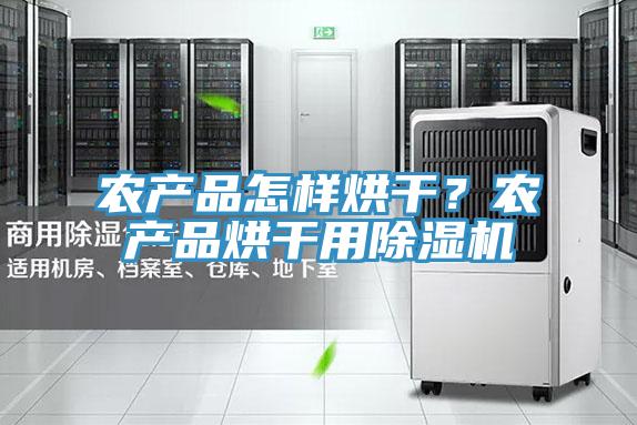 農產品怎樣烘幹？農產品烘幹用91看片软件大全