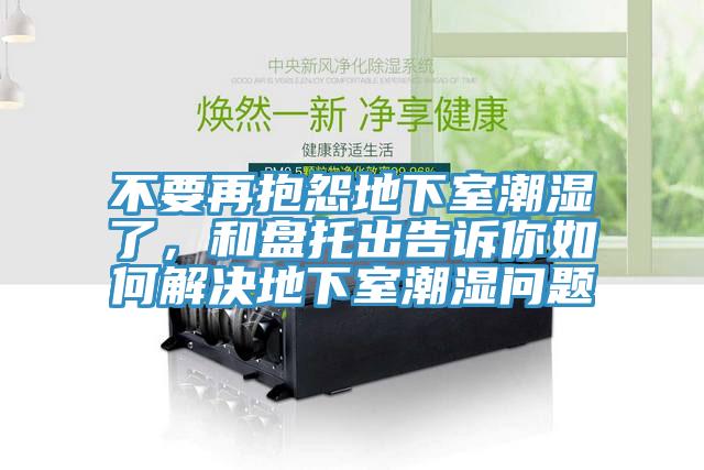 不要再抱怨地下室潮濕了，和盤托出告訴你如何解決地下室潮濕問題