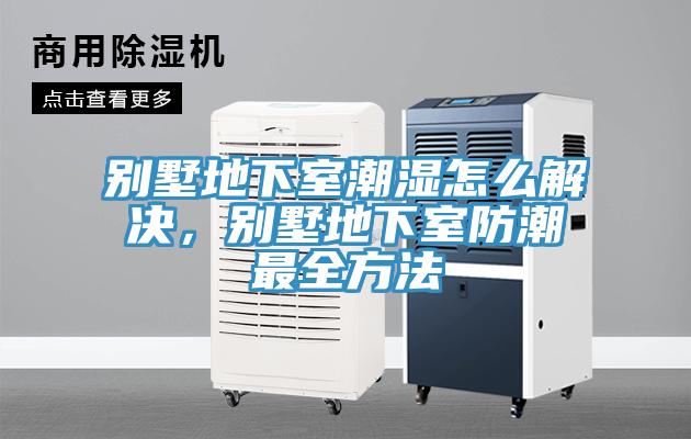 別墅地下室潮濕怎麽解決，別墅地下室防潮最全方法