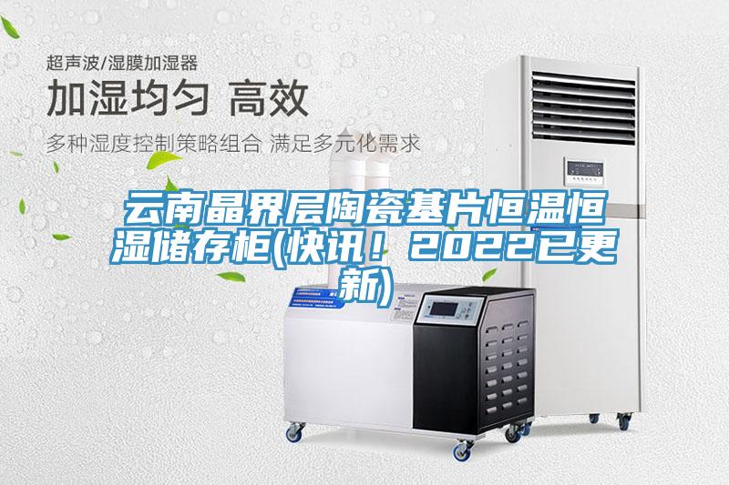 雲南晶界層陶瓷基片恒溫恒濕儲存櫃(快訊！2022已更新)
