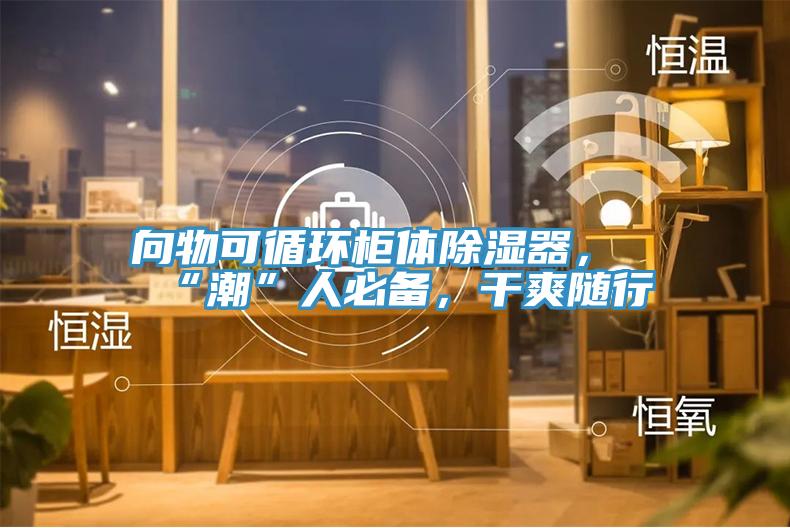向物可循環櫃體除濕器，“潮”人必備，幹爽隨行