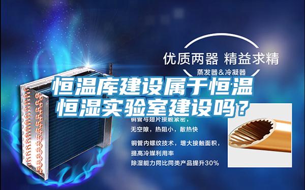 恒溫庫建設屬於恒溫恒濕實驗室建設嗎？