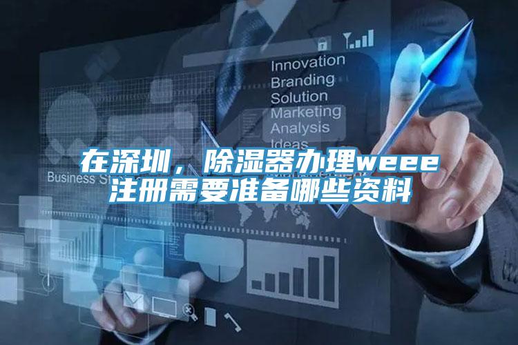 在深圳，除濕器辦理weee注冊需要準備哪些資料