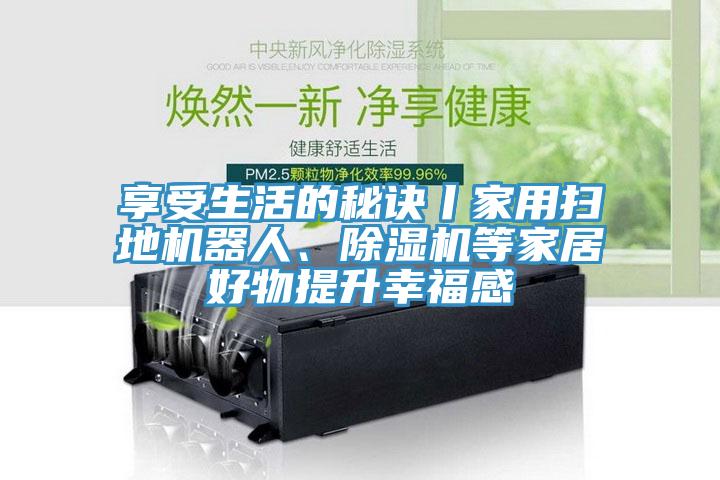 享受生活的秘訣丨家用掃地機器人、91看片软件大全等家居好物提升幸福感