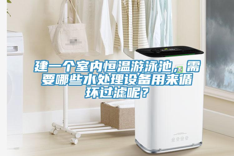 建一個室內恒溫遊泳池，需要哪些水處理設備用來循環過濾呢？