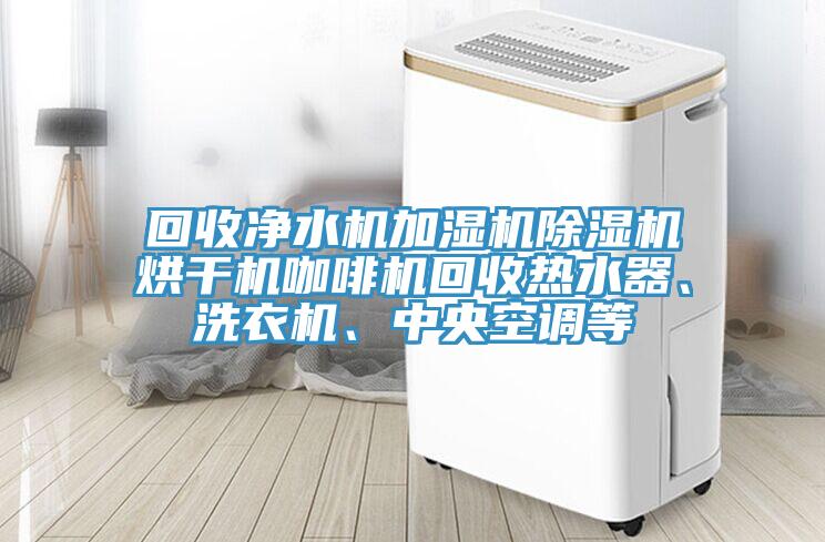 回收淨水機加濕機91看片软件大全烘幹機咖啡機回收熱水器、洗衣機、中央空調等