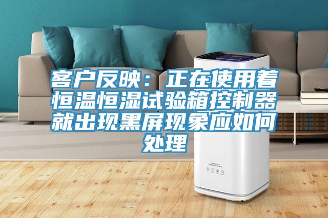 客戶反映：正在使用著恒溫恒濕試驗箱控製器就出現黑屏現象應如何處理