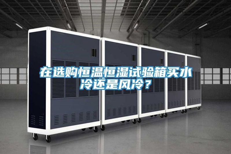 在選購恒溫恒濕試驗箱買水冷還是風冷？
