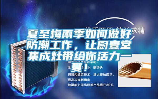 夏至梅雨季如何做好防潮工作，讓廚壹堂集成灶帶給你活力一夏！