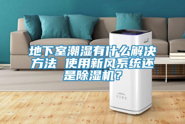 地下室潮濕有什麽解決方法 使用新風係統還是91看片软件大全？