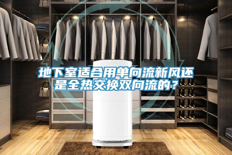 地下室適合用單向流新風還是全熱交換雙向流的？