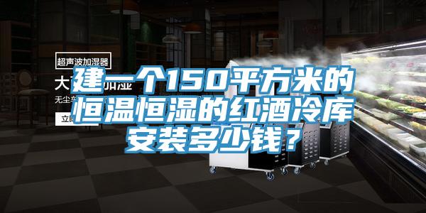 建一個150平方米的恒溫恒濕的紅酒冷庫安裝多少錢？