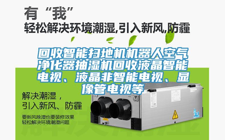 回收智能掃地機機器人空氣淨化器抽濕機回收液晶智能電視、液晶非智能電視、顯像管電視等