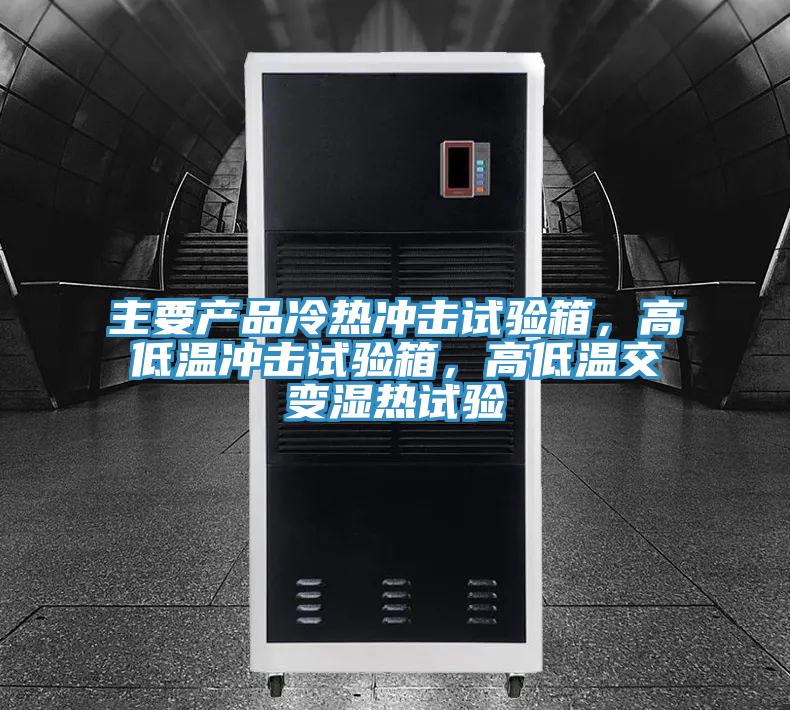 主要產品冷熱衝擊試驗箱，高低溫衝擊試驗箱，高低溫交變濕熱試驗