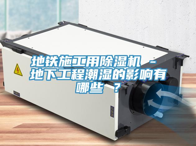 地鐵施工用91看片软件大全 - 地下工程潮濕的影響有哪些 ？