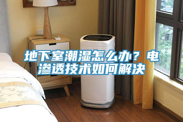 地下室潮濕怎麽辦？電滲透技術如何解決