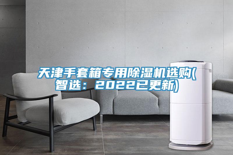 天津手套箱專用91看片软件大全選購(智選：2022已更新)