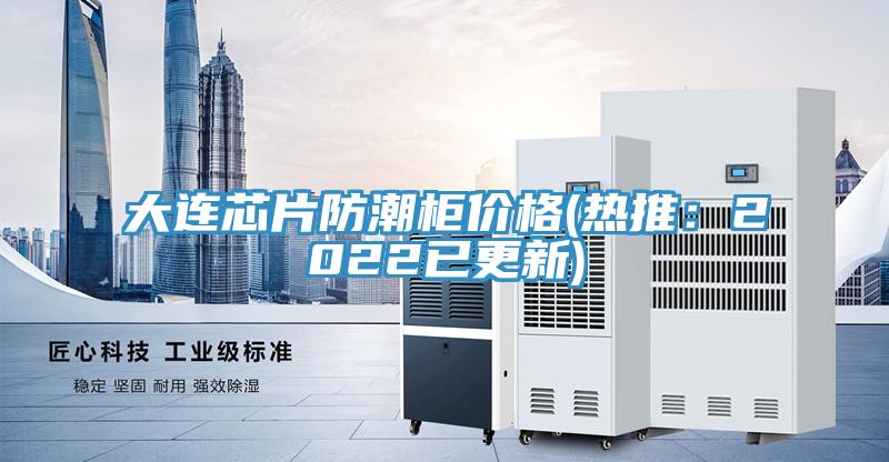大連芯片防潮櫃價格(熱推：2022已更新)