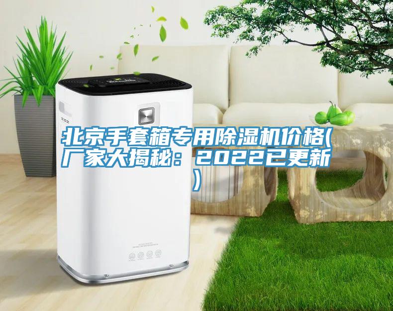 北京手套箱專用91看片软件大全價格(廠家大揭秘：2022已更新)