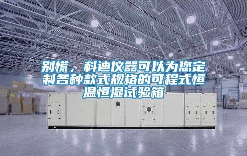 別慌，科迪儀器可以為您定製各種款式規格的可程式恒溫恒濕試驗箱