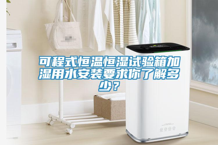 可程式恒溫恒濕試驗箱加濕用水安裝要求你了解多少？