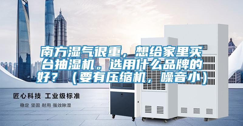 南方濕氣很重，想給家裏買台抽濕機。選用什麽品牌的好？（要有壓縮機，噪音小）