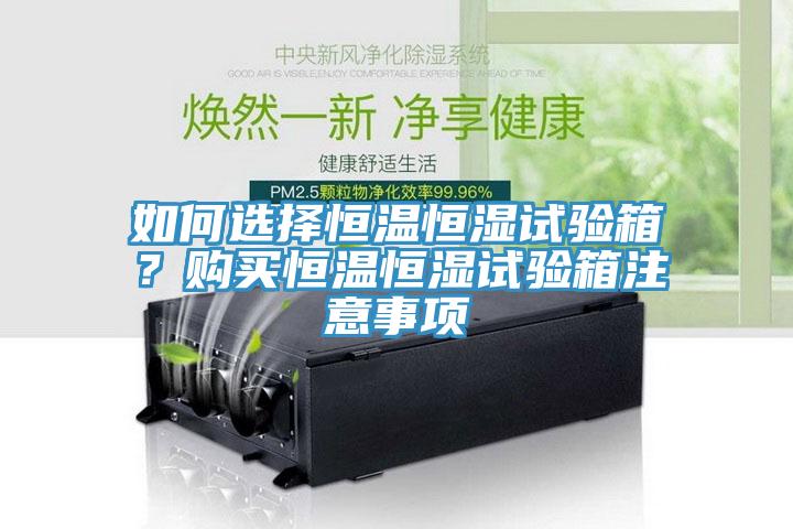 如何選擇恒溫恒濕試驗箱？購買恒溫恒濕試驗箱注意事項