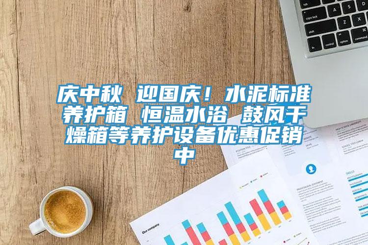 慶中秋 迎國慶！水泥標準養護箱 恒溫水浴 鼓風幹燥箱等養護設備優惠促銷中