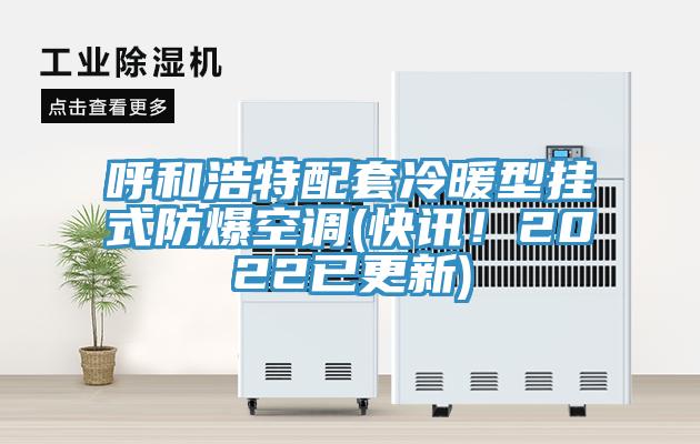 呼和浩特配套冷暖型掛式防爆空調(快訊！2022已更新)