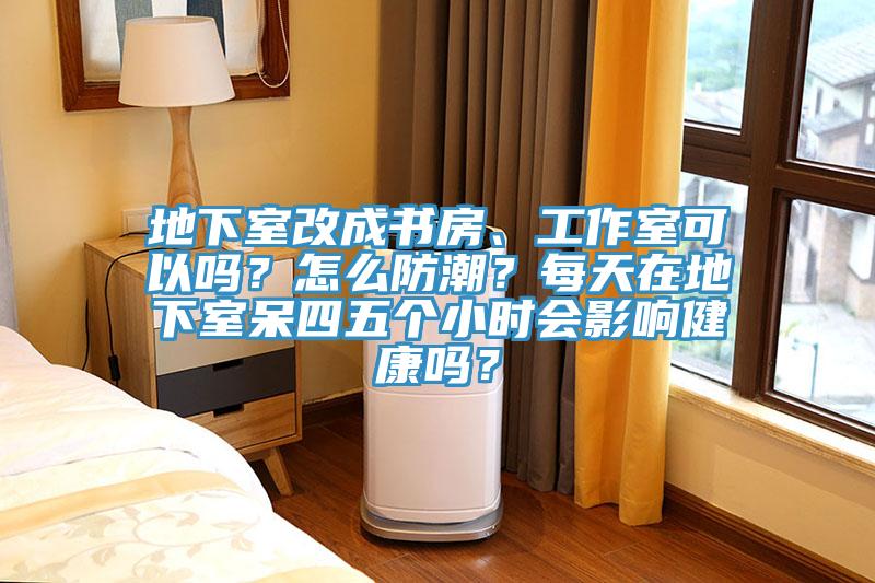 地下室改成書房、工作室可以嗎？怎麽防潮？每天在地下室呆四五個小時會影響健康嗎？