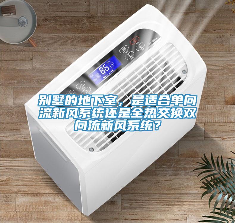 別墅的地下室，是適合單向流新風係統還是全熱交換雙向流新風係統？