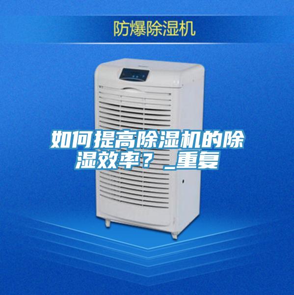 如何提高91看片软件大全的除濕效率？_重複