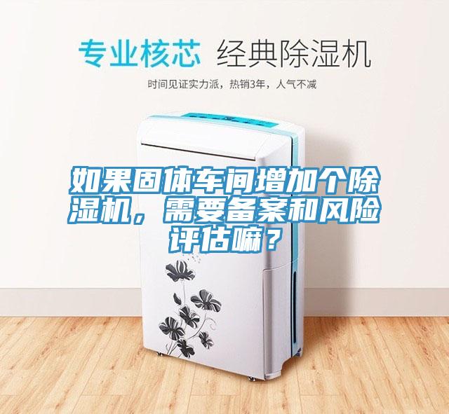 如果固體車間增加個91看片软件大全，需要備案和風險評估嘛？