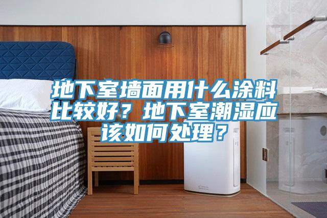 地下室牆麵用什麽塗料比較好？地下室潮濕應該如何處理？