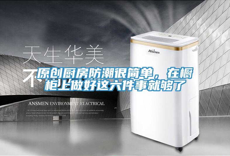 原創廚房防潮很簡單，在櫥櫃上做好這六件事就夠了