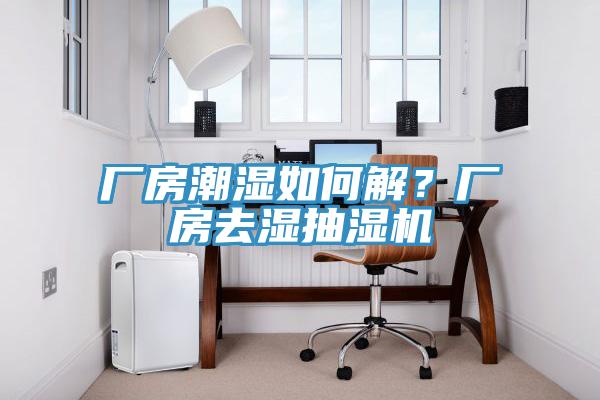 廠房潮濕如何解？廠房去濕抽濕機